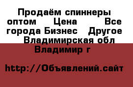 Продаём спиннеры оптом.  › Цена ­ 40 - Все города Бизнес » Другое   . Владимирская обл.,Владимир г.